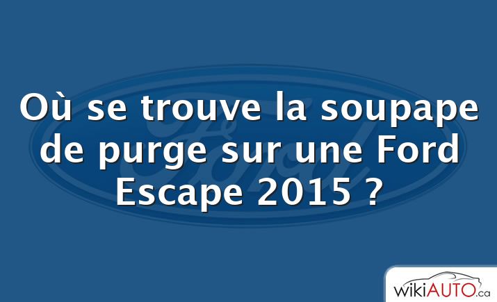 Où se trouve la soupape de purge sur une Ford Escape 2015 ?